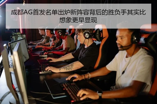 成都AG首发名单出炉新阵容背后的胜负手其实比想象更早显现