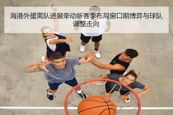 海港外援离队进展牵动新赛季布局窗口期博弈与球队调整走向 | maiqiuwang